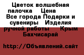  Цветок-волшебная палочка. › Цена ­ 500 - Все города Подарки и сувениры » Изделия ручной работы   . Крым,Бахчисарай